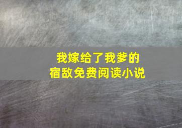 我嫁给了我爹的宿敌免费阅读小说