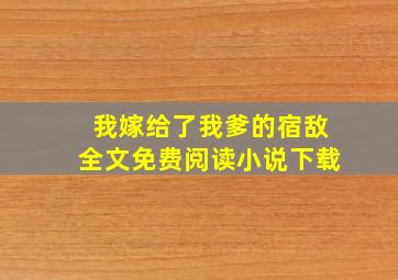 我嫁给了我爹的宿敌全文免费阅读小说下载