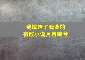 我嫁给了我爹的宿敌小说月若婉兮