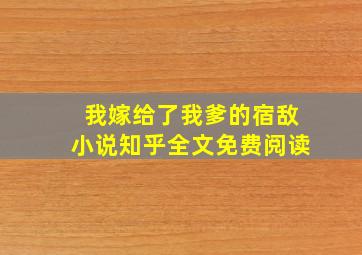 我嫁给了我爹的宿敌小说知乎全文免费阅读