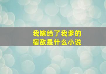 我嫁给了我爹的宿敌是什么小说