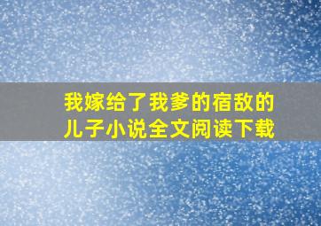 我嫁给了我爹的宿敌的儿子小说全文阅读下载