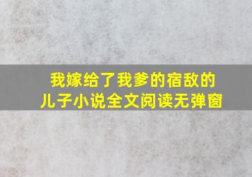 我嫁给了我爹的宿敌的儿子小说全文阅读无弹窗