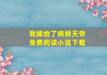 我嫁给了病娇天帝免费阅读小说下载