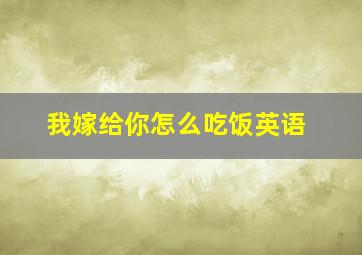 我嫁给你怎么吃饭英语