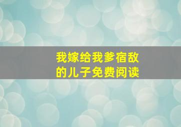 我嫁给我爹宿敌的儿子免费阅读