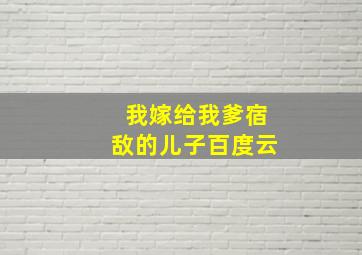 我嫁给我爹宿敌的儿子百度云