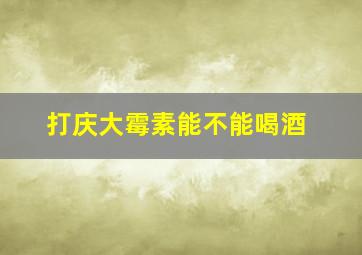 打庆大霉素能不能喝酒