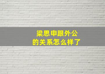 梁思申跟外公的关系怎么样了