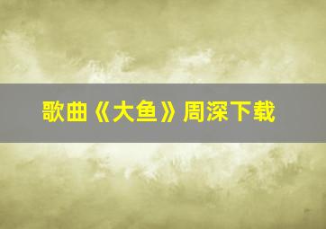 歌曲《大鱼》周深下载