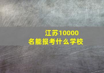 江苏10000名能报考什么学校