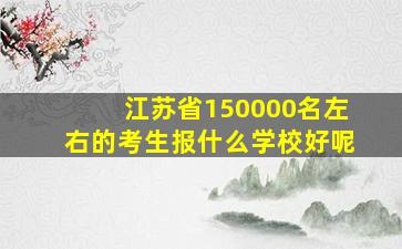 江苏省150000名左右的考生报什么学校好呢