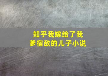 知乎我嫁给了我爹宿敌的儿子小说