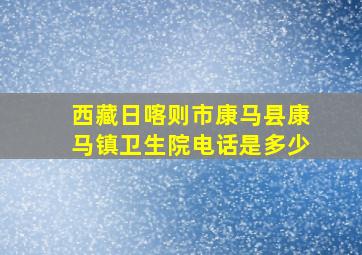 西藏日喀则市康马县康马镇卫生院电话是多少