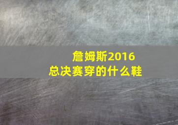 詹姆斯2016总决赛穿的什么鞋