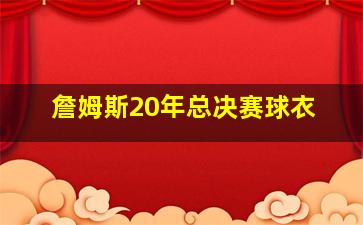 詹姆斯20年总决赛球衣