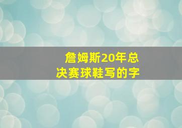 詹姆斯20年总决赛球鞋写的字