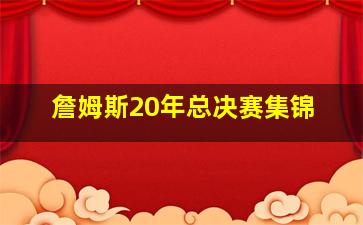 詹姆斯20年总决赛集锦