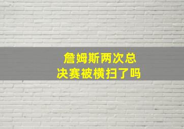 詹姆斯两次总决赛被横扫了吗