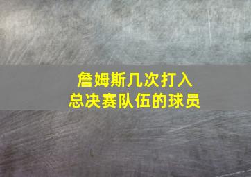 詹姆斯几次打入总决赛队伍的球员