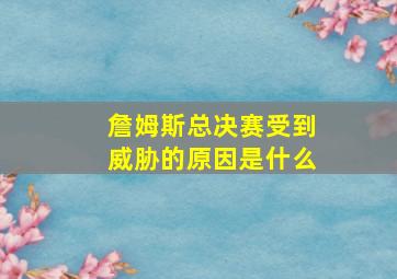 詹姆斯总决赛受到威胁的原因是什么