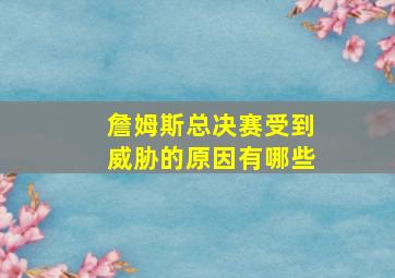 詹姆斯总决赛受到威胁的原因有哪些