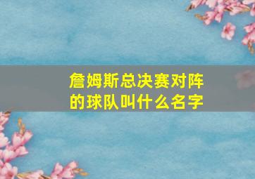 詹姆斯总决赛对阵的球队叫什么名字