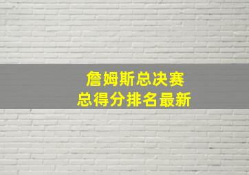 詹姆斯总决赛总得分排名最新