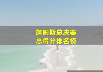 詹姆斯总决赛总得分排名榜