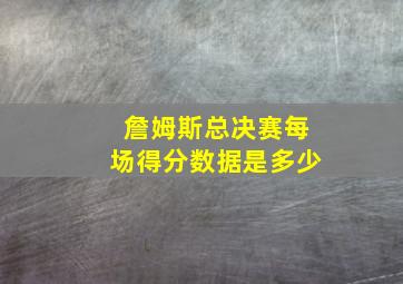 詹姆斯总决赛每场得分数据是多少