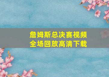 詹姆斯总决赛视频全场回放高清下载