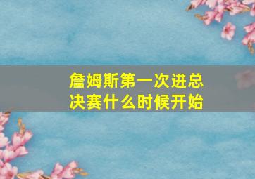 詹姆斯第一次进总决赛什么时候开始