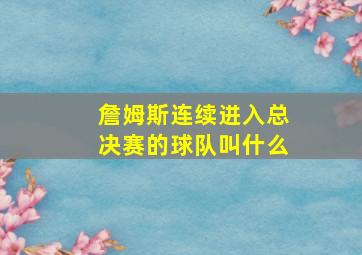 詹姆斯连续进入总决赛的球队叫什么