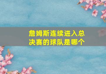 詹姆斯连续进入总决赛的球队是哪个