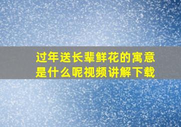 过年送长辈鲜花的寓意是什么呢视频讲解下载