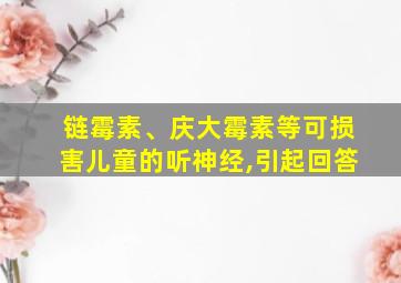 链霉素、庆大霉素等可损害儿童的听神经,引起回答