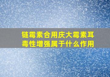 链霉素合用庆大霉素耳毒性增强属于什么作用