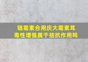 链霉素合用庆大霉素耳毒性增强属于拮抗作用吗