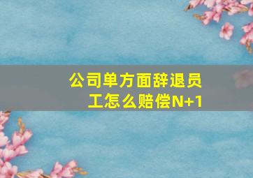 公司单方面辞退员工怎么赔偿N+1