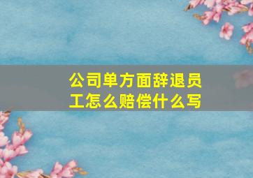 公司单方面辞退员工怎么赔偿什么写