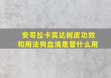 安哥拉卡宾达树皮功效和用法狗血清是管什么用