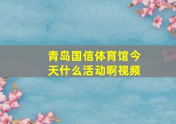 青岛国信体育馆今天什么活动啊视频